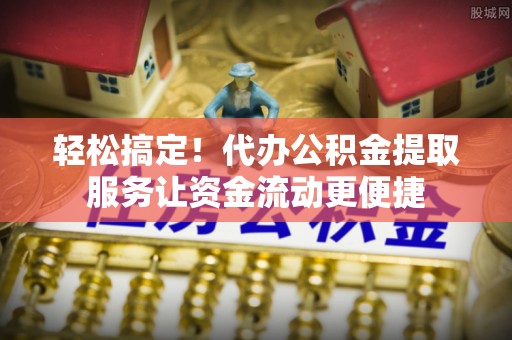 水林轻松搞定！代办公积金提取服务让资金流动更便捷