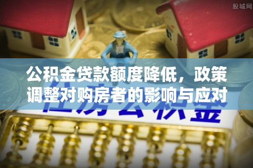 水林公积金贷款额度降低，政策调整对购房者的影响与应对策略