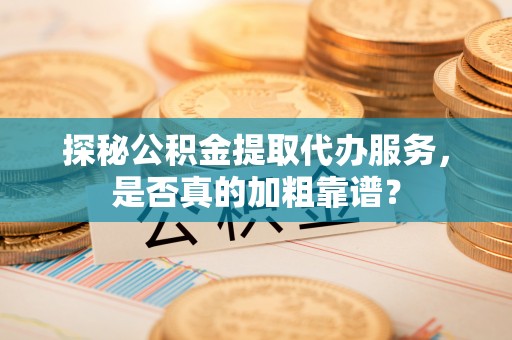 水林探秘公积金提取代办服务，是否真的加粗靠谱？