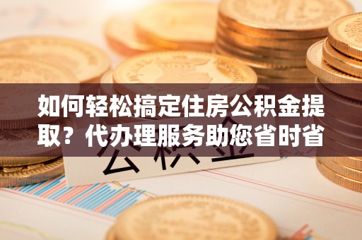 水林如何轻松搞定住房公积金提取？代办理服务助您省时省力