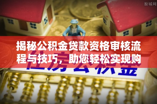 水林揭秘公积金贷款资格审核流程与技巧，助您轻松实现购房梦想