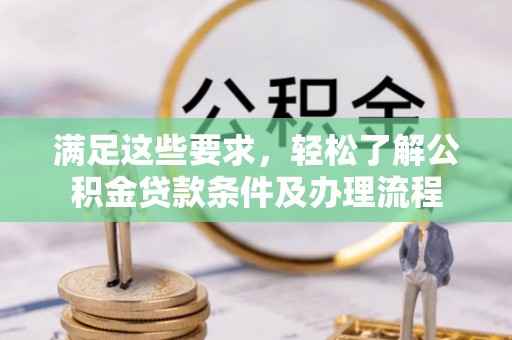 水林满足这些要求，轻松了解公积金贷款条件及办理流程