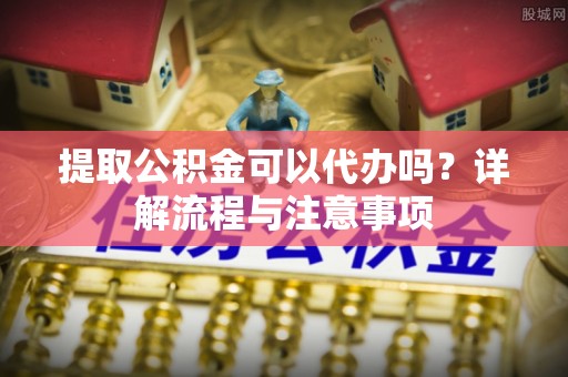 水林提取公积金可以代办吗？详解流程与注意事项