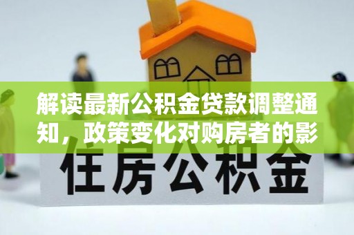 水林解读最新公积金贷款调整通知，政策变化对购房者的影响与应对策略