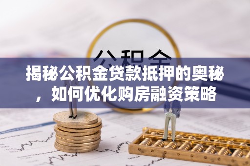 水林揭秘公积金贷款抵押的奥秘，如何优化购房融资策略