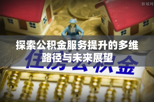 水林探索公积金服务提升的多维路径与未来展望