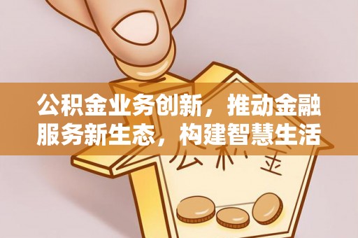 水林公积金业务创新，推动金融服务新生态，构建智慧生活新未来