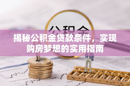 水林揭秘公积金贷款条件，实现购房梦想的实用指南