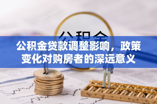 水林公积金贷款调整影响，政策变化对购房者的深远意义