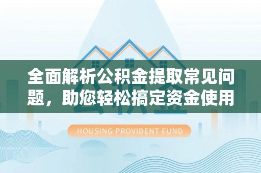 水林全面解析公积金提取常见问题，助您轻松搞定资金使用