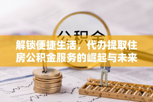 水林解锁便捷生活，代办提取住房公积金服务的崛起与未来