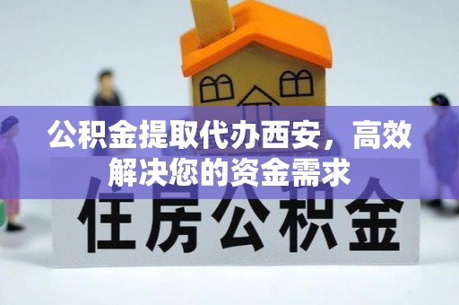 水林公积金提取代办西安，高效解决您的资金需求