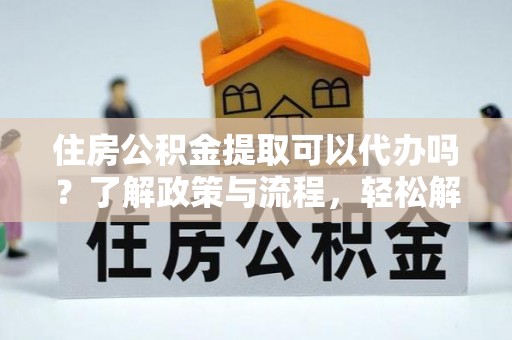 水林住房公积金提取可以代办吗？了解政策与流程，轻松解决疑惑