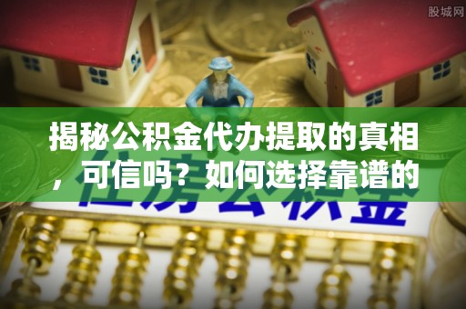 水林揭秘公积金代办提取的真相，可信吗？如何选择靠谱的服务商？