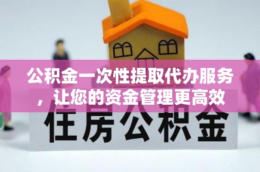 水林公积金一次性提取代办服务，让您的资金管理更高效