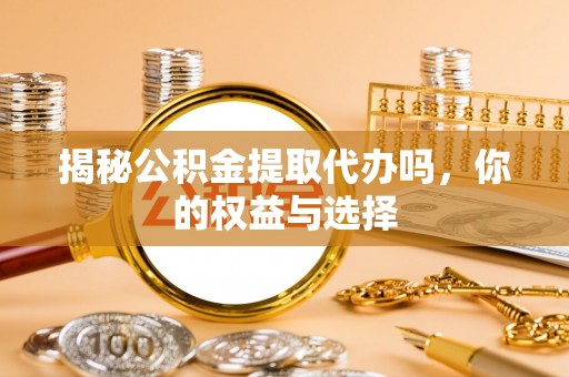 水林揭秘公积金提取代办吗，你的权益与选择