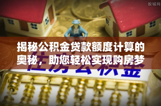 水林揭秘公积金贷款额度计算的奥秘，助您轻松实现购房梦想