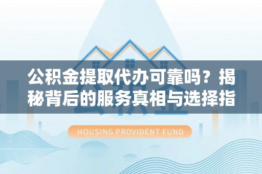 水林公积金提取代办可靠吗？揭秘背后的服务真相与选择指南