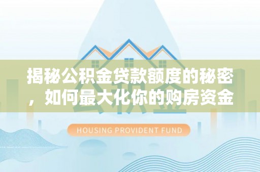 水林揭秘公积金贷款额度的秘密，如何最大化你的购房资金