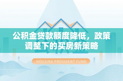 水林公积金贷款额度降低，政策调整下的买房新策略