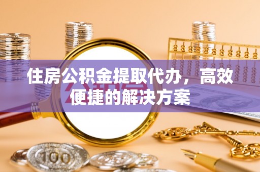 水林住房公积金提取代办，高效便捷的解决方案