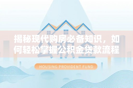 水林揭秘现代购房必备知识，如何轻松掌握公积金贷款流程