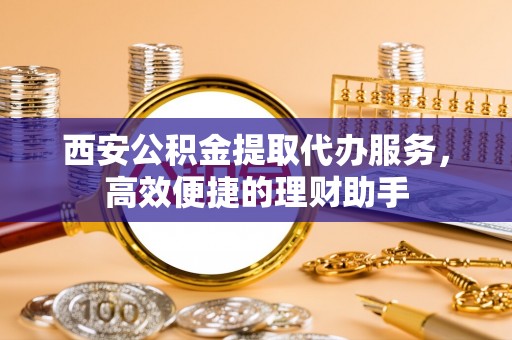 水林西安公积金提取代办服务，高效便捷的理财助手