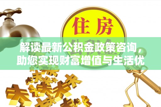 水林解读最新公积金政策咨询，助您实现财富增值与生活优化