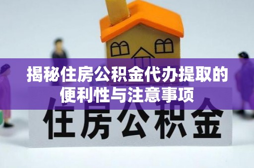 水林揭秘住房公积金代办提取的便利性与注意事项