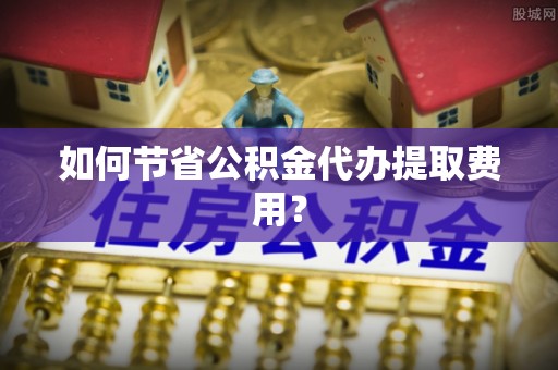 水林如何节省公积金代办提取费用？