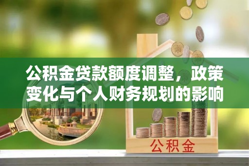 水林公积金贷款额度调整，政策变化与个人财务规划的影响分析