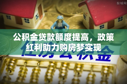 水林公积金贷款额度提高，政策红利助力购房梦实现