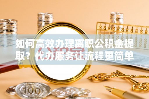 水林如何高效办理离职公积金提取？代办服务让流程更简单