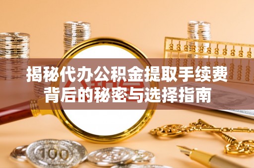 水林揭秘代办公积金提取手续费背后的秘密与选择指南