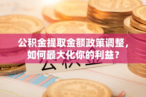 水林公积金提取金额政策调整，如何最大化你的利益？