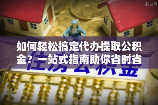 水林如何轻松搞定代办提取公积金？一站式指南助你省时省心
