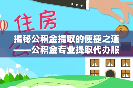 水林揭秘公积金提取的便捷之道——公积金专业提取代办服务解析
