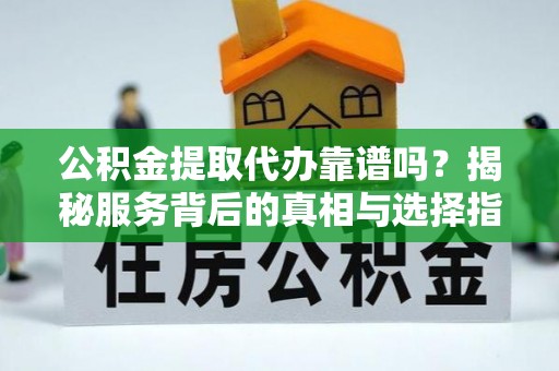 水林公积金提取代办靠谱吗？揭秘服务背后的真相与选择指南