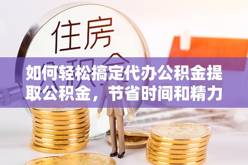 水林如何轻松搞定代办公积金提取公积金，节省时间和精力的秘密武器