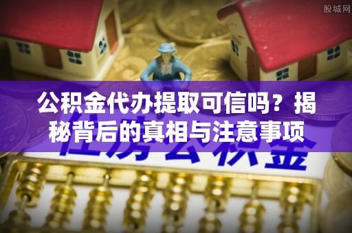 水林公积金代办提取可信吗？揭秘背后的真相与注意事项