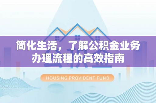 水林简化生活，了解公积金业务办理流程的高效指南