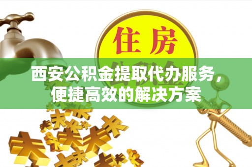 水林西安公积金提取代办服务，便捷高效的解决方案