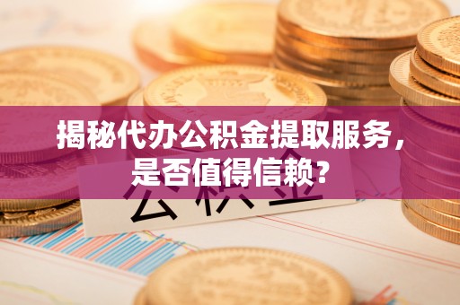 水林揭秘代办公积金提取服务，是否值得信赖？