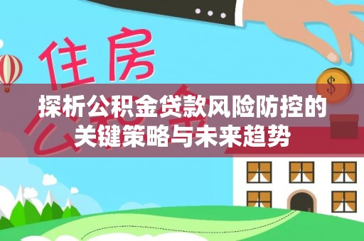 水林探析公积金贷款风险防控的关键策略与未来趋势