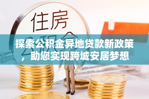 水林探索公积金异地贷款新政策，助您实现跨城安居梦想