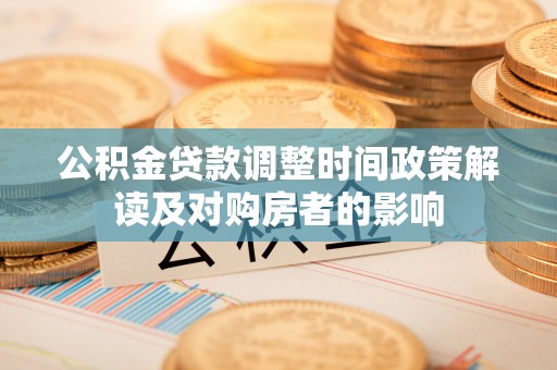 水林公积金贷款调整时间政策解读及对购房者的影响