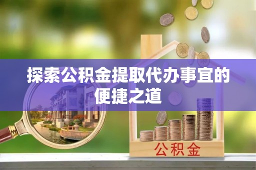 水林探索公积金提取代办事宜的便捷之道