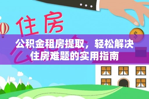 水林公积金租房提取，轻松解决住房难题的实用指南