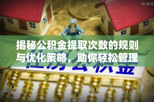 水林揭秘公积金提取次数的规则与优化策略，助你轻松管理财务