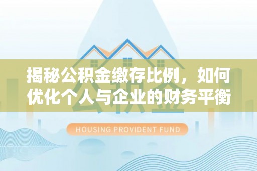 水林揭秘公积金缴存比例，如何优化个人与企业的财务平衡